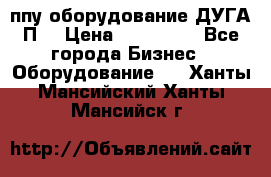 ппу оборудование ДУГА П2 › Цена ­ 115 000 - Все города Бизнес » Оборудование   . Ханты-Мансийский,Ханты-Мансийск г.